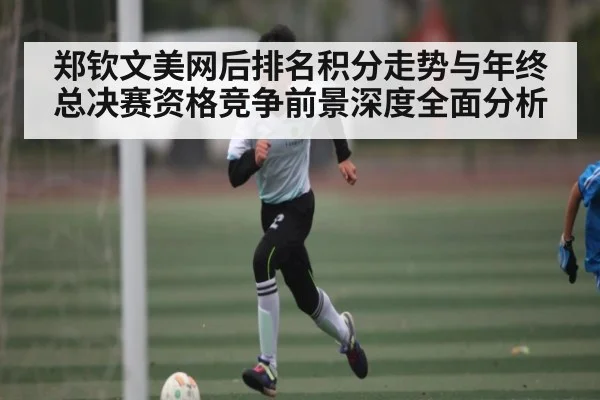 郑钦文美网后排名积分走势与年终总决赛资格竞争前景深度全面分析