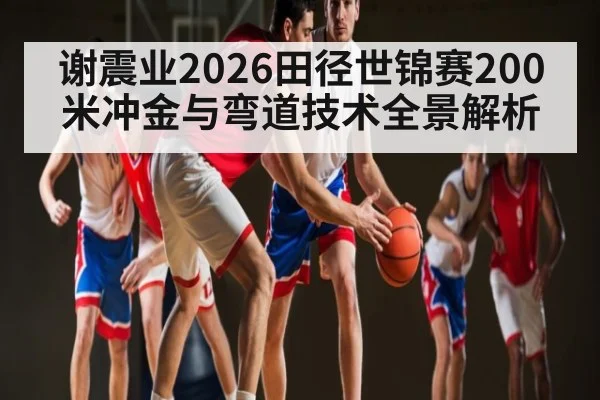 谢震业2026田径世锦赛200米冲金与弯道技术全景解析