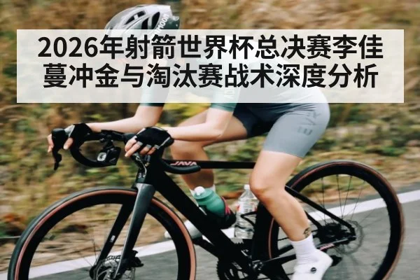 2026年射箭世界杯总决赛李佳蔓冲金与淘汰赛战术深度分析