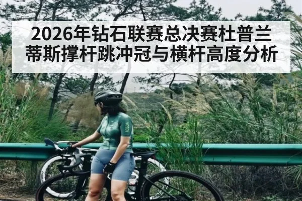 2026年钻石联赛总决赛杜普兰蒂斯撑杆跳冲冠与横杆高度分析
