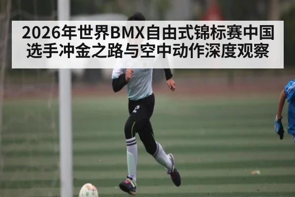 2026年世界BMX自由式锦标赛中国选手冲金之路与空中动作深度观察