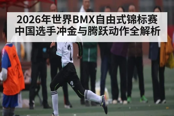 2026年世界BMX自由式锦标赛中国选手冲金与腾跃动作全解析