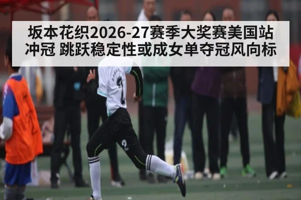 坂本花织2026-27赛季大奖赛美国站冲冠 跳跃稳定性或成女单夺冠风向标