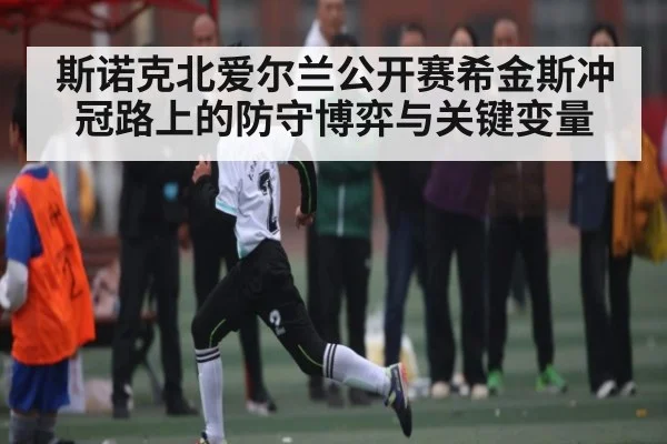 斯诺克北爱尔兰公开赛希金斯冲冠路上的防守博弈与关键变量