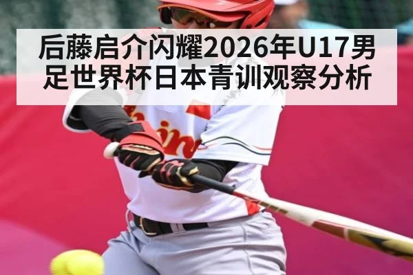 后藤启介闪耀2026年U17男足世界杯日本青训观察分析